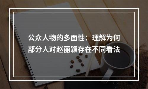 公众人物的多面性：理解为何部分人对赵丽颖存在不同看法