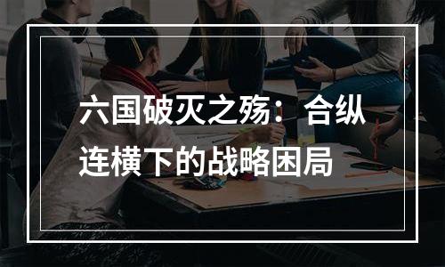 六国破灭之殇：合纵连横下的战略困局