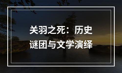 关羽之死：历史谜团与文学演绎