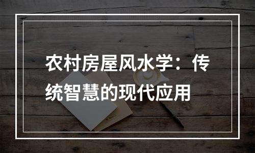 农村房屋风水学：传统智慧的现代应用