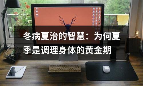 冬病夏治的智慧：为何夏季是调理身体的黄金期