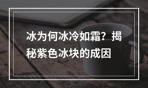 冰为何冰冷如霜？揭秘紫色冰块的成因