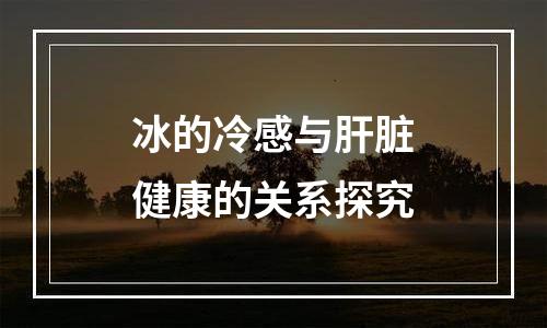 冰的冷感与肝脏健康的关系探究