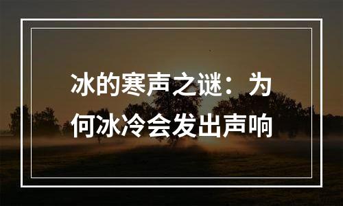 冰的寒声之谜：为何冰冷会发出声响