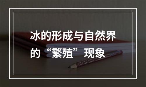冰的形成与自然界的“繁殖”现象
