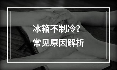 冰箱不制冷？常见原因解析