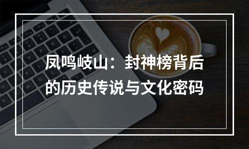 凤鸣岐山：封神榜背后的历史传说与文化密码