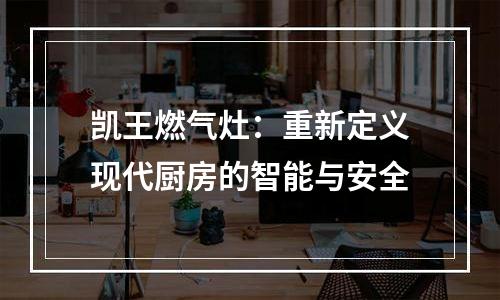 凯王燃气灶：重新定义现代厨房的智能与安全