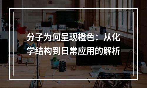 分子为何呈现橙色：从化学结构到日常应用的解析