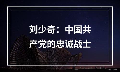 刘少奇：中国共产党的忠诚战士