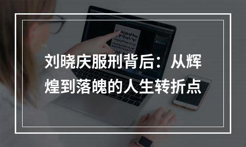 刘晓庆服刑背后：从辉煌到落魄的人生转折点