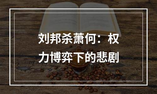 刘邦杀萧何：权力博弈下的悲剧