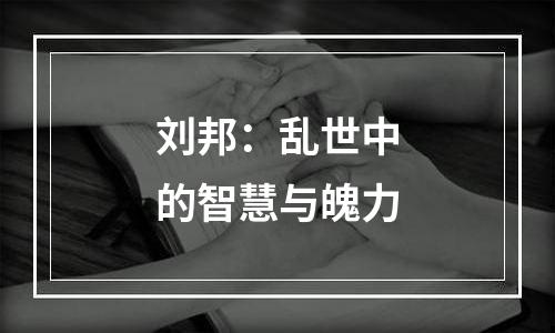 刘邦：乱世中的智慧与魄力