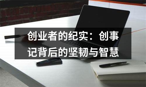 创业者的纪实：创事记背后的坚韧与智慧