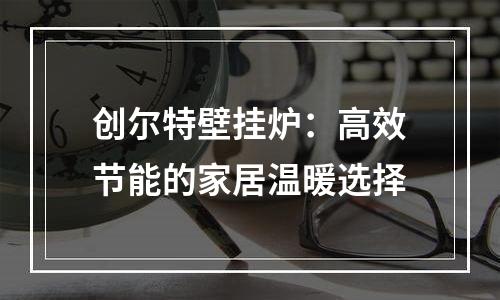 创尔特壁挂炉：高效节能的家居温暖选择