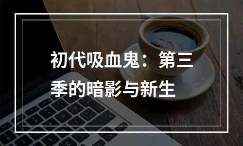 初代吸血鬼：第三季的暗影与新生
