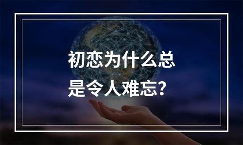初恋为什么总是令人难忘？