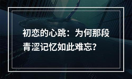 初恋的心跳：为何那段青涩记忆如此难忘？
