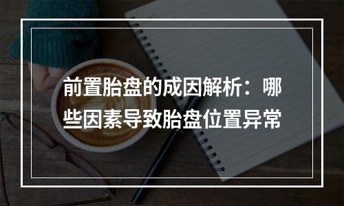 前置胎盘的成因解析：哪些因素导致胎盘位置异常