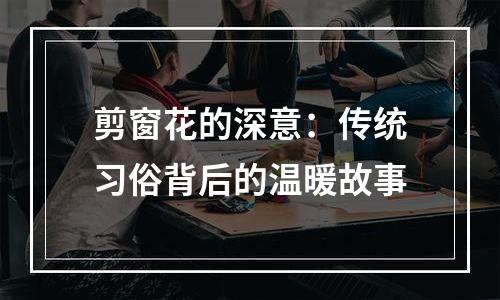 剪窗花的深意：传统习俗背后的温暖故事