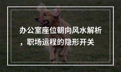 办公室座位朝向风水解析，职场运程的隐形开关