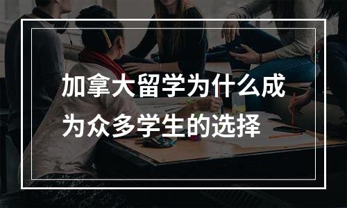 加拿大留学为什么成为众多学生的选择