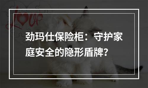 劲玛仕保险柜：守护家庭安全的隐形盾牌？
