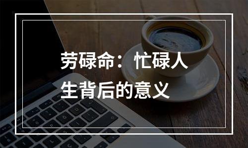 劳碌命：忙碌人生背后的意义