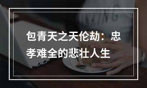 包青天之天伦劫：忠孝难全的悲壮人生