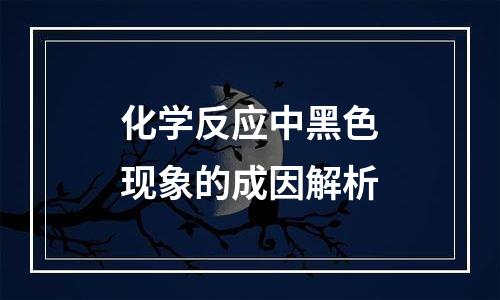 化学反应中黑色现象的成因解析