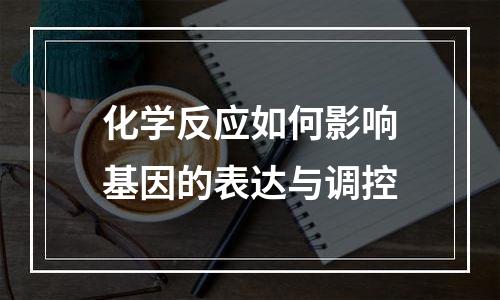 化学反应如何影响基因的表达与调控