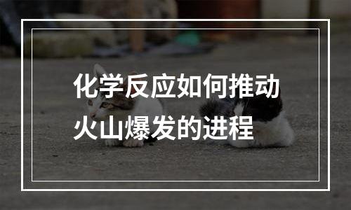 化学反应如何推动火山爆发的进程