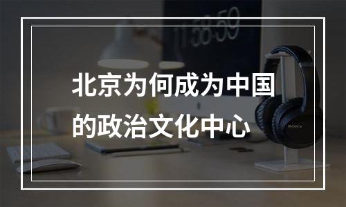 北京为何成为中国的政治文化中心