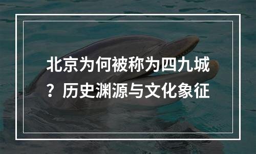 北京为何被称为四九城？历史渊源与文化象征