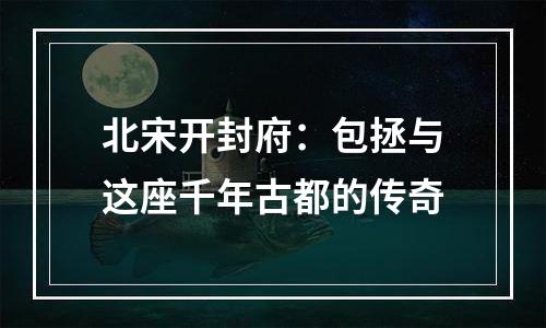 北宋开封府：包拯与这座千年古都的传奇