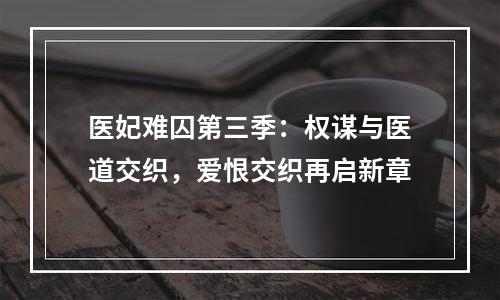 医妃难囚第三季：权谋与医道交织，爱恨交织再启新章