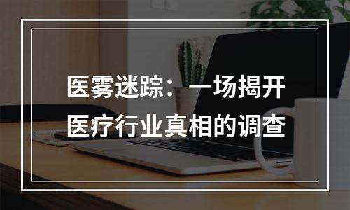 医雾迷踪：一场揭开医疗行业真相的调查