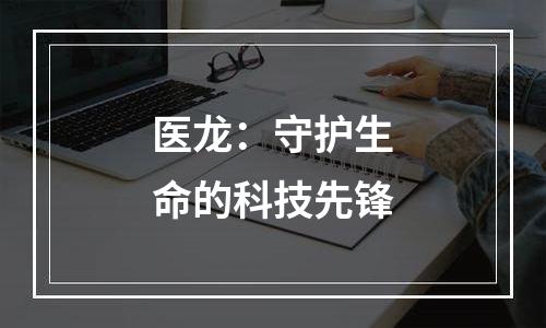 医龙：守护生命的科技先锋