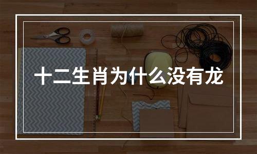 十二生肖为什么没有龙