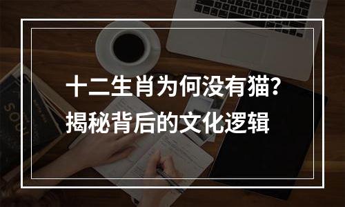 十二生肖为何没有猫？揭秘背后的文化逻辑