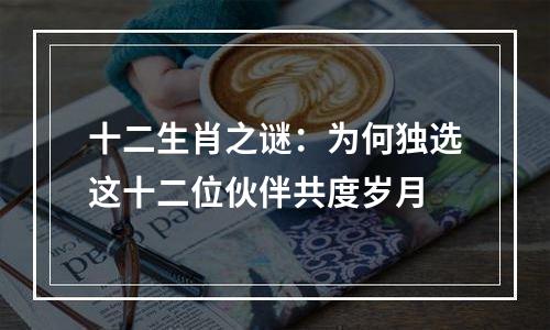 十二生肖之谜：为何独选这十二位伙伴共度岁月