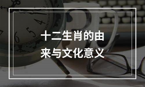 十二生肖的由来与文化意义