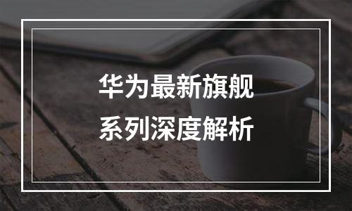 华为最新旗舰系列深度解析