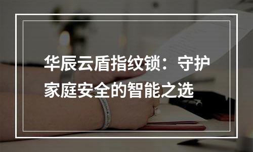 华辰云盾指纹锁：守护家庭安全的智能之选