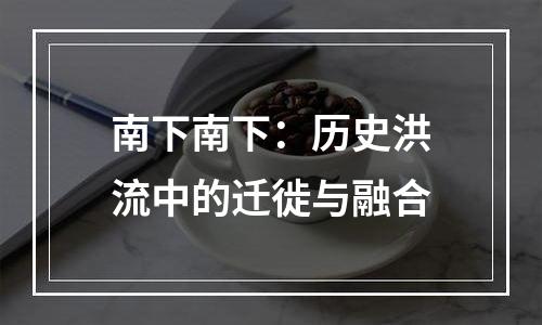 南下南下：历史洪流中的迁徙与融合