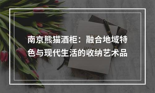 南京熊猫酒柜：融合地域特色与现代生活的收纳艺术品