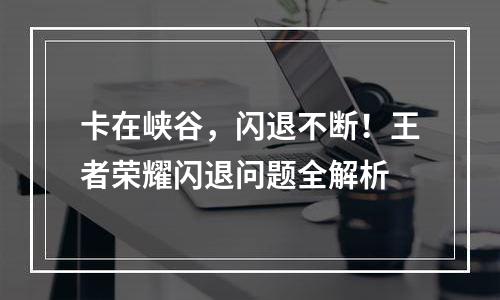 卡在峡谷，闪退不断！王者荣耀闪退问题全解析