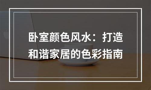 卧室颜色风水：打造和谐家居的色彩指南
