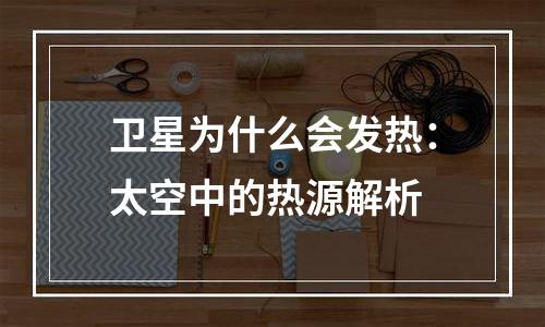 卫星为什么会发热：太空中的热源解析