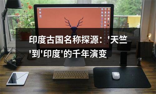 印度古国名称探源：'天竺'到'印度'的千年演变